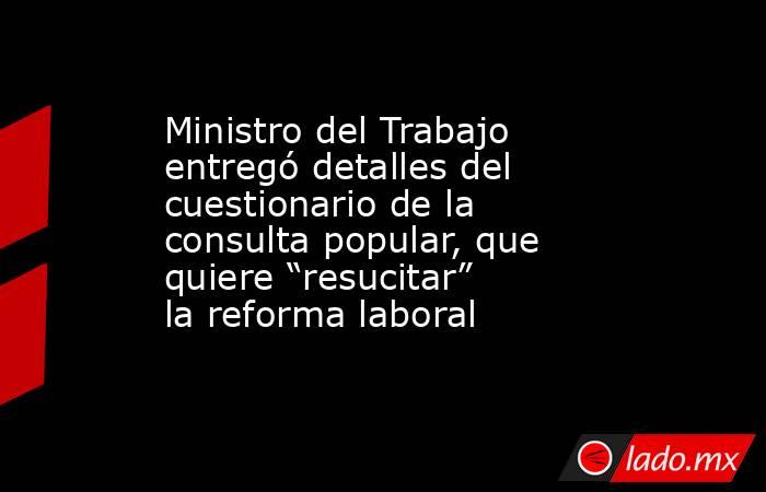 Ministro del Trabajo entregó detalles del cuestionario de la consulta popular, que quiere “resucitar” la reforma laboral. Noticias en tiempo real
