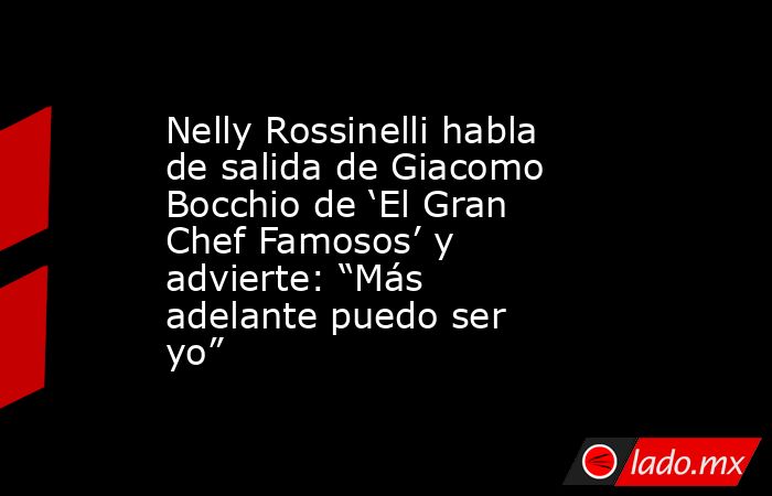 Nelly Rossinelli habla de salida de Giacomo Bocchio de ‘El Gran Chef Famosos’ y advierte: “Más adelante puedo ser yo”. Noticias en tiempo real