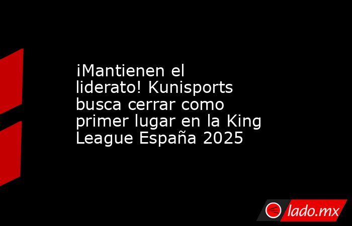 ¡Mantienen el liderato! Kunisports busca cerrar como primer lugar en la King League España 2025. Noticias en tiempo real