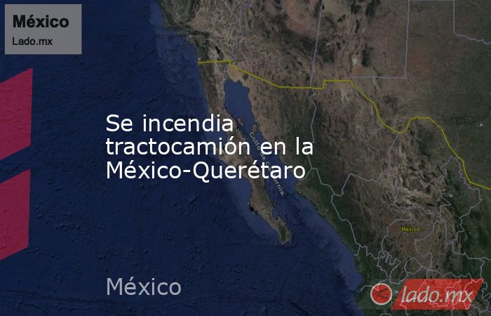Se incendia tractocamión en la México-Querétaro. Noticias en tiempo real