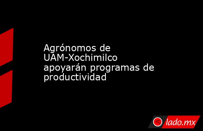 Agrónomos de UAM-Xochimilco apoyarán programas de productividad. Noticias en tiempo real