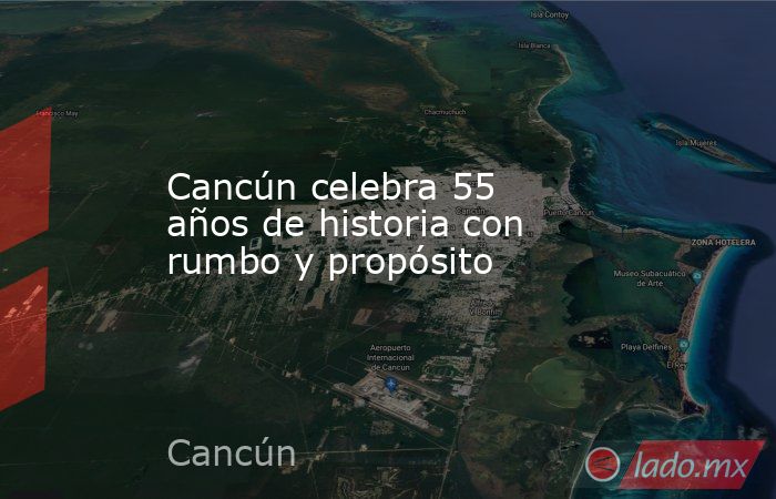 Cancún celebra 55 años de historia con rumbo y propósito. Noticias en tiempo real