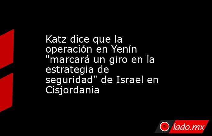 Katz dice que la operación en Yenín 