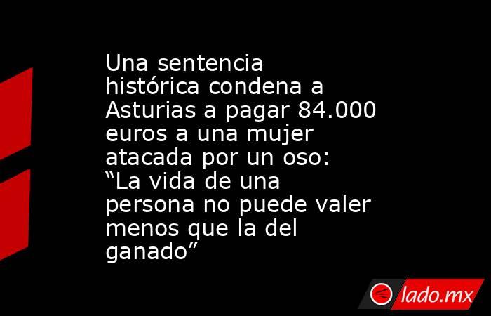 Una sentencia histórica condena a Asturias a pagar 84.000 euros a una mujer atacada por un oso: “La vida de una persona no puede valer menos que la del ganado” . Noticias en tiempo real