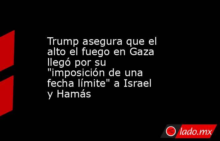 Trump asegura que el alto el fuego en Gaza llegó por su 