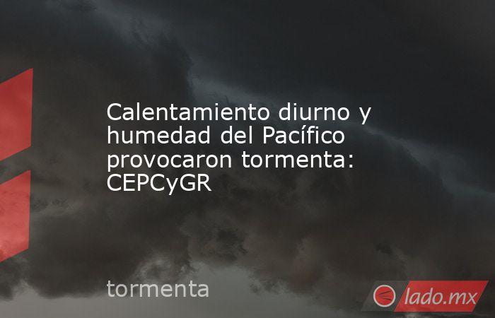 Calentamiento diurno y humedad del Pacífico provocaron tormenta: CEPCyGR. Noticias en tiempo real