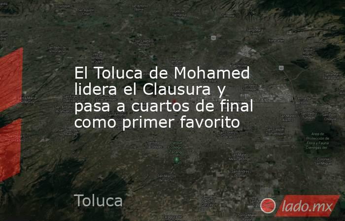 El Toluca de Mohamed lidera el Clausura y pasa a cuartos de final como primer favorito. Noticias en tiempo real