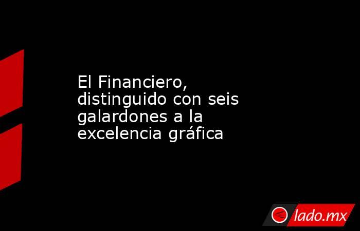 El Financiero, distinguido con seis galardones a la excelencia gráfica. Noticias en tiempo real