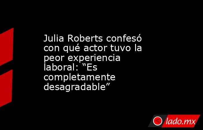 Julia Roberts confesó con qué actor tuvo la peor experiencia laboral: “Es completamente desagradable”. Noticias en tiempo real