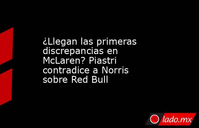                                                ¿Llegan las primeras discrepancias en McLaren? Piastri contradice a Norris sobre Red Bull                                           . Noticias en tiempo real
