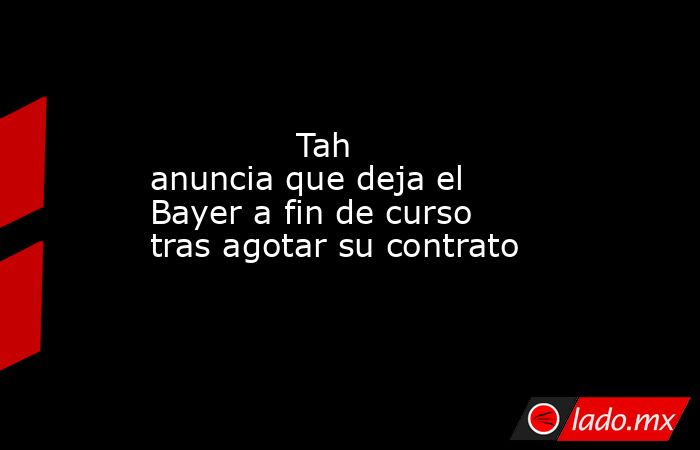              Tah anuncia que deja el Bayer a fin de curso tras agotar su contrato         . Noticias en tiempo real