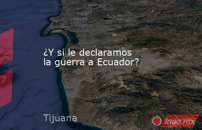 ¿Y si le declaramos  la guerra a Ecuador?. Noticias en tiempo real