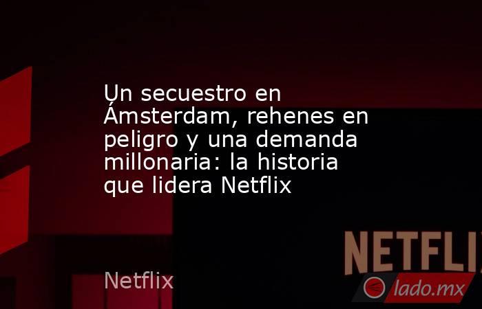 Un secuestro en Ámsterdam, rehenes en peligro y una demanda millonaria: la historia que lidera Netflix. Noticias en tiempo real
