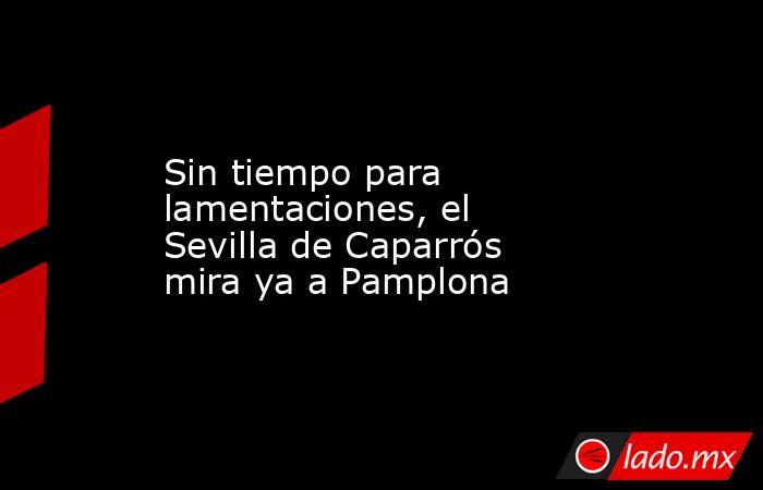 Sin tiempo para lamentaciones, el Sevilla de Caparrós mira ya a Pamplona. Noticias en tiempo real