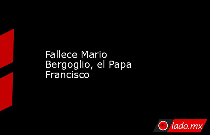 Fallece Mario Bergoglio, el Papa Francisco. Noticias en tiempo real
