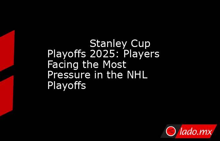             Stanley Cup Playoffs 2025: Players Facing the Most Pressure in the NHL Playoffs        . Noticias en tiempo real