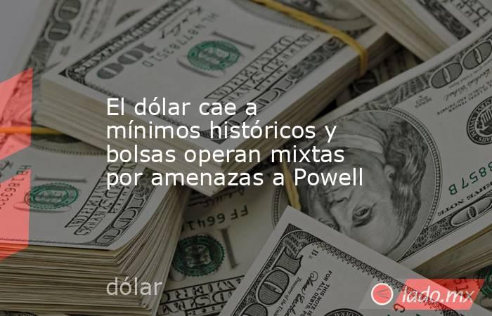 El dólar cae a mínimos históricos y bolsas operan mixtas por amenazas a Powell. Noticias en tiempo real