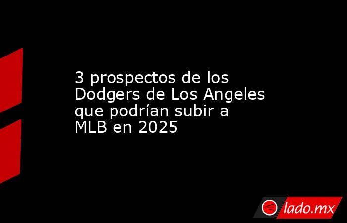 3 prospectos de los Dodgers de Los Angeles que podrían subir a MLB en 2025. Noticias en tiempo real
