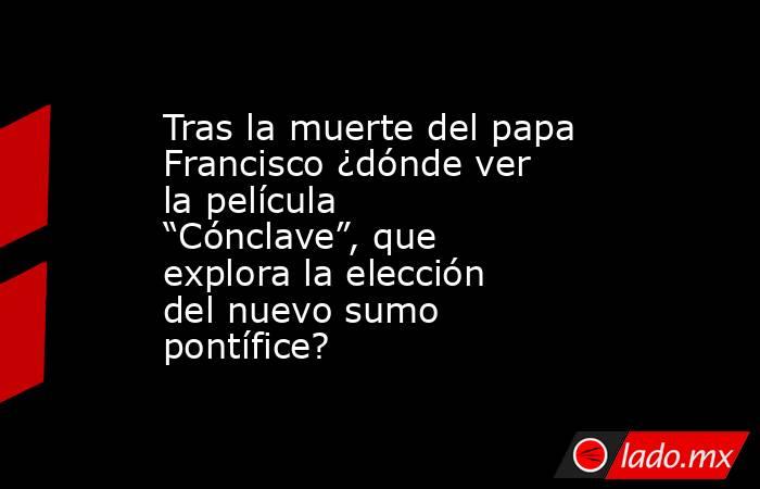 Tras la muerte del papa Francisco ¿dónde ver la película “Cónclave”, que explora la elección del nuevo sumo pontífice?. Noticias en tiempo real
