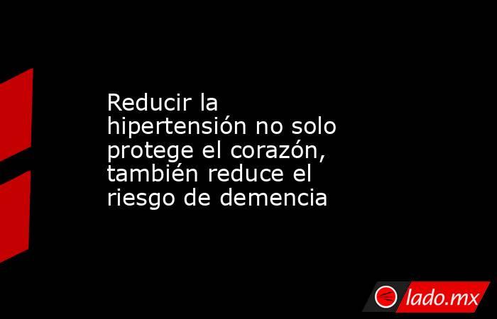 Reducir la hipertensión no solo protege el corazón, también reduce el riesgo de demencia. Noticias en tiempo real