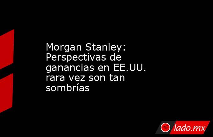 Morgan Stanley: Perspectivas de ganancias en EE.UU. rara vez son tan sombrías. Noticias en tiempo real