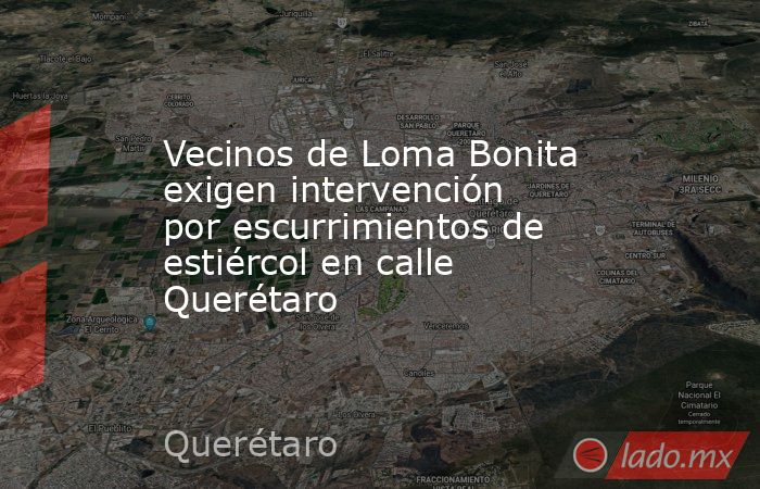 Vecinos de Loma Bonita exigen intervención por escurrimientos de estiércol en calle Querétaro. Noticias en tiempo real