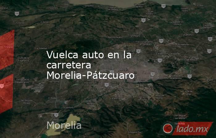 Vuelca auto en la carretera Morelia-Pátzcuaro. Noticias en tiempo real