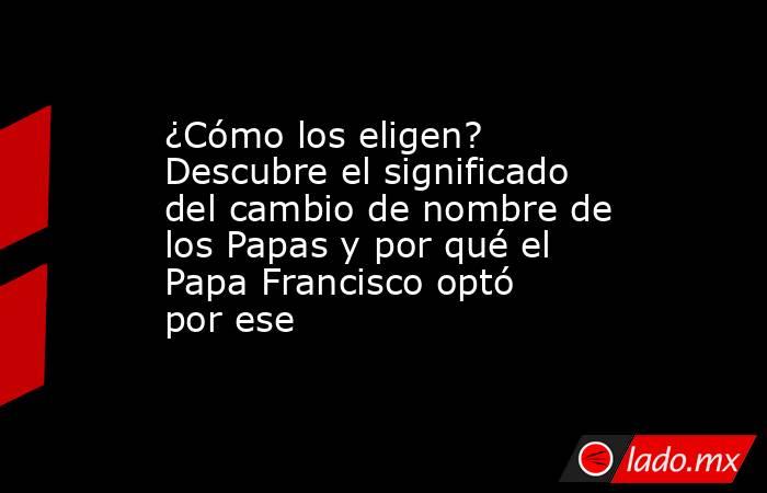 ¿Cómo los eligen? Descubre el significado del cambio de nombre de los Papas y por qué el Papa Francisco optó por ese. Noticias en tiempo real