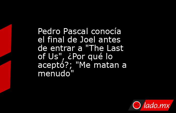 Pedro Pascal conocía el final de Joel antes de entrar a 