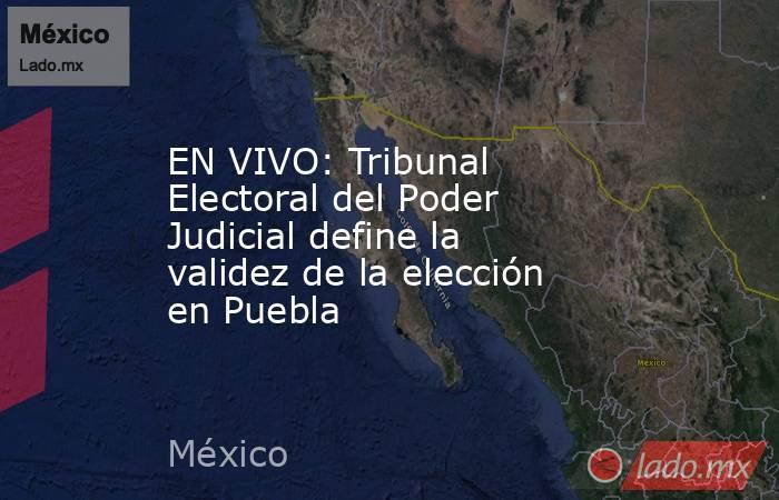 EN VIVO: Tribunal Electoral del Poder Judicial define la validez de la elección en Puebla. Noticias en tiempo real