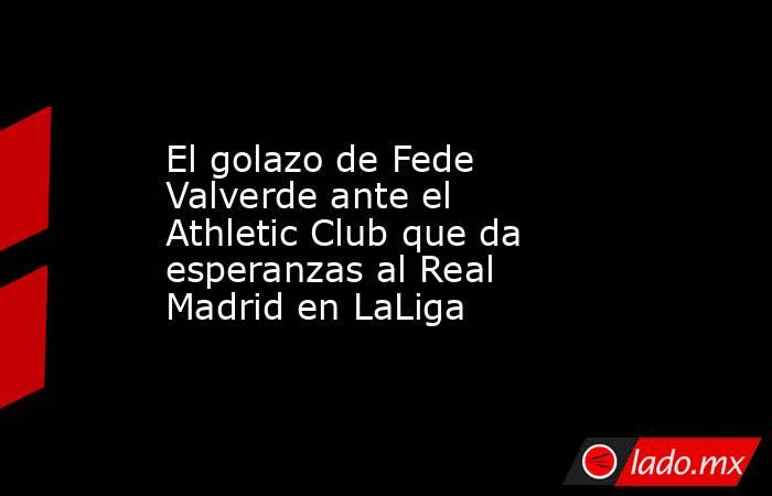 El golazo de Fede Valverde ante el Athletic Club que da esperanzas al Real Madrid en LaLiga. Noticias en tiempo real
