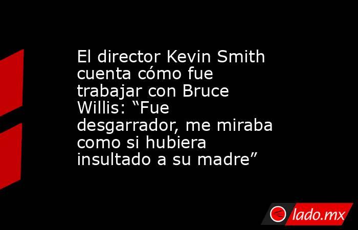 El director Kevin Smith cuenta cómo fue trabajar con Bruce Willis: “Fue desgarrador, me miraba como si hubiera insultado a su madre”. Noticias en tiempo real
