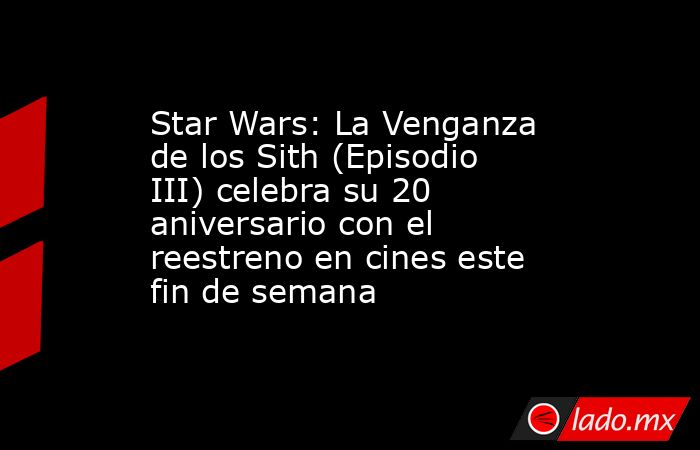 Star Wars: La Venganza de los Sith (Episodio III) celebra su 20 aniversario con el reestreno en cines este fin de semana. Noticias en tiempo real