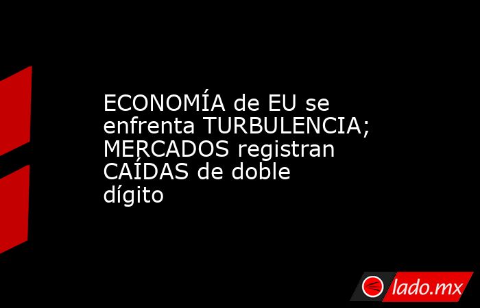 ECONOMÍA de EU se enfrenta TURBULENCIA; MERCADOS registran CAÍDAS de doble dígito. Noticias en tiempo real