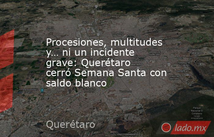 Procesiones, multitudes y… ni un incidente grave: Querétaro cerró Semana Santa con saldo blanco. Noticias en tiempo real