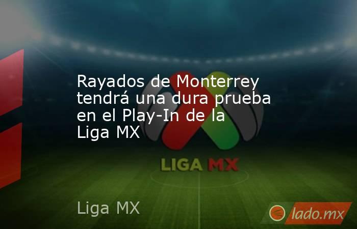 Rayados de Monterrey tendrá una dura prueba en el Play-In de la Liga MX. Noticias en tiempo real