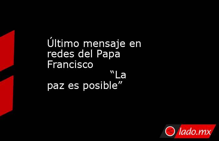 Último mensaje en redes del Papa Francisco                                 “La paz es posible”. Noticias en tiempo real