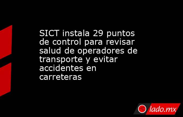 SICT instala 29 puntos de control para revisar salud de operadores de transporte y evitar accidentes en carreteras. Noticias en tiempo real