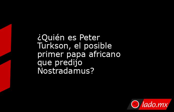 ¿Quién es Peter Turkson, el posible primer papa africano que predijo Nostradamus?. Noticias en tiempo real
