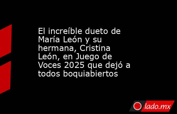 El increíble dueto de María León y su hermana, Cristina León, en Juego de Voces 2025 que dejó a todos boquiabiertos . Noticias en tiempo real