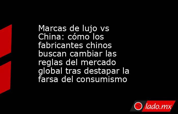 Marcas de lujo vs China: cómo los fabricantes chinos buscan cambiar las reglas del mercado global tras destapar la farsa del consumismo. Noticias en tiempo real