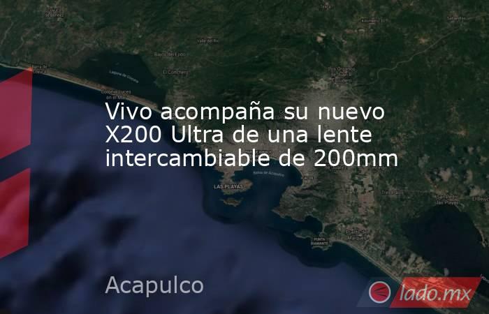 Vivo acompaña su nuevo X200 Ultra de una lente intercambiable de 200mm. Noticias en tiempo real