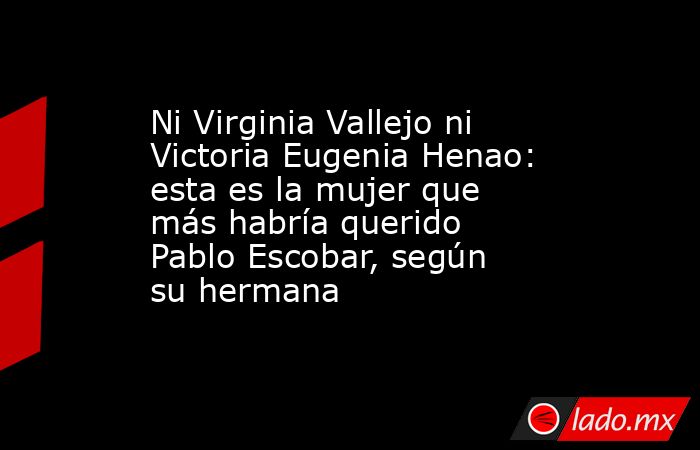 Ni Virginia Vallejo ni Victoria Eugenia Henao: esta es la mujer que más habría querido Pablo Escobar, según su hermana. Noticias en tiempo real