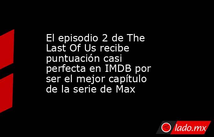 El episodio 2 de The Last Of Us recibe puntuación casi perfecta en IMDB por ser el mejor capítulo de la serie de Max. Noticias en tiempo real