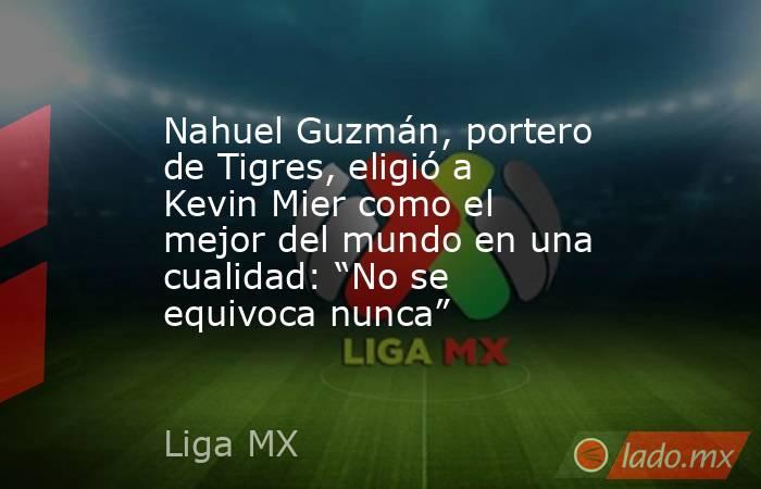 Nahuel Guzmán, portero de Tigres, eligió a Kevin Mier como el mejor del mundo en una cualidad: “No se equivoca nunca”. Noticias en tiempo real