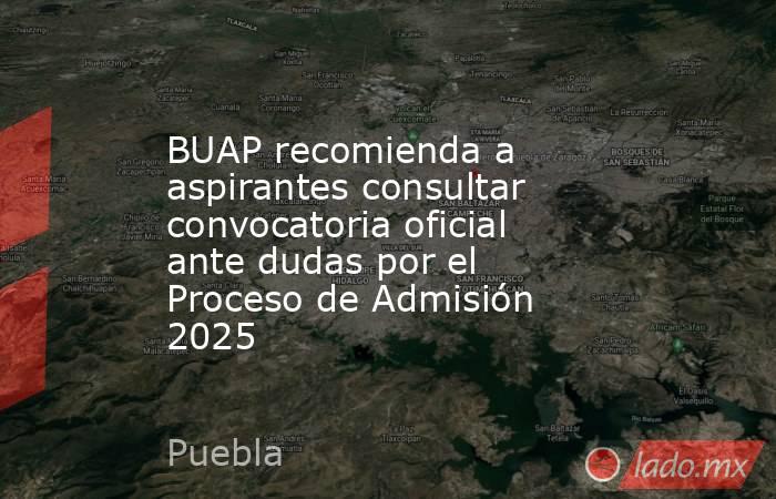 BUAP recomienda a aspirantes consultar convocatoria oficial ante dudas por el Proceso de Admisión 2025. Noticias en tiempo real