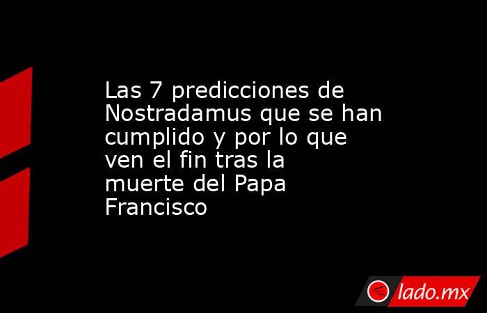 Las 7 predicciones de Nostradamus que se han cumplido y por lo que ven el fin tras la muerte del Papa Francisco . Noticias en tiempo real