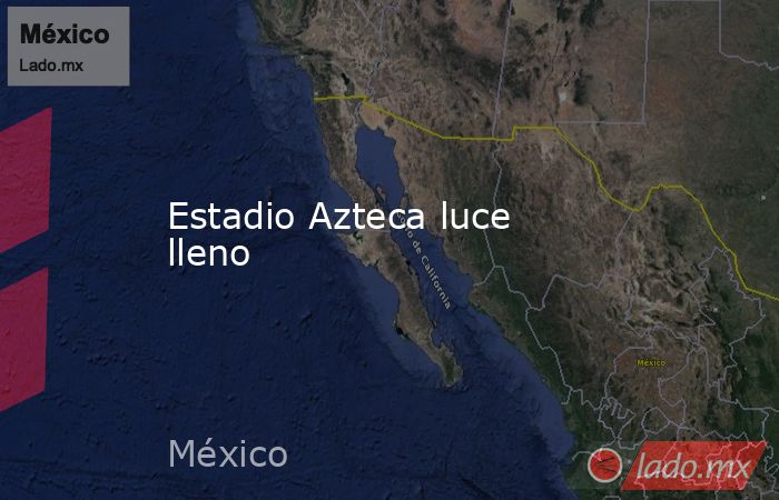 Estadio Azteca luce lleno. Noticias en tiempo real