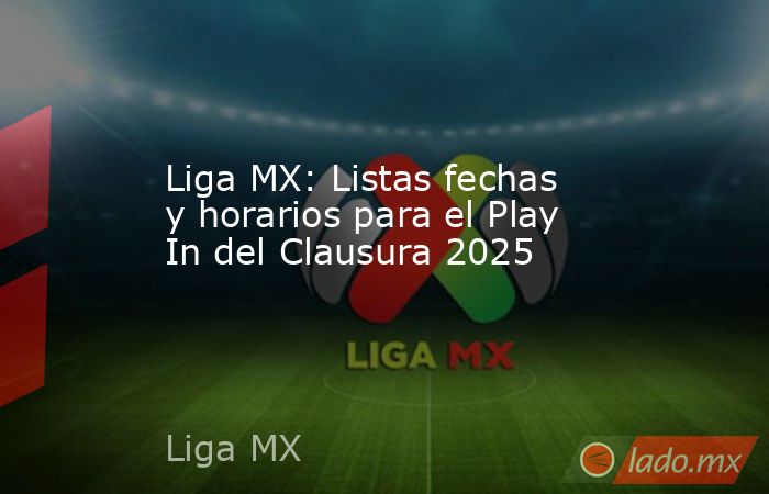 Liga MX: Listas fechas y horarios para el Play In del Clausura 2025. Noticias en tiempo real