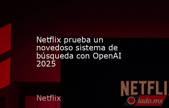Netflix prueba un novedoso sistema de búsqueda con OpenAI 2025. Noticias en tiempo real